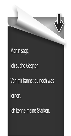Martin sagt, ich suche Gegner. Von mir kannst du noch was lernen. Ich kenne meine Strken.