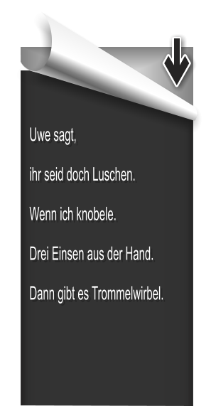 Uwe sagt, ihr seid doch Luschen. Wenn ich knobele. Drei Einsen aus der Hand. Dann gibt es Trommelwirbel.