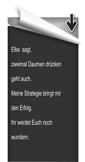 Elke  sagt, zweimal Daumen drcken geht auch. Meine Strategie bringt mir den Erfolg. Ihr werdet Euch noch wundern.